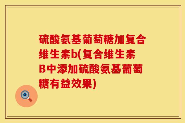 硫酸氨基葡萄糖加复合维生素b(复合维生素B中添加硫酸氨基葡萄糖有益效果)