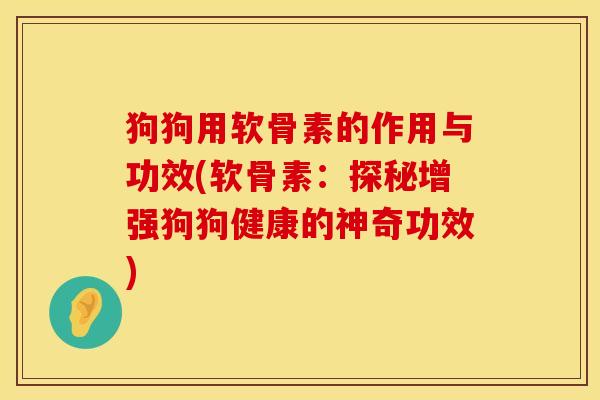 狗狗用软骨素的作用与功效(软骨素:探秘增强狗狗健康的神奇功效)