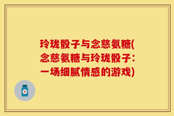 玲珑骰子与念慈氨糖(念慈氨糖与玲珑骰子:一场细腻情感的游戏) 玲珑骰子与念慈氨糖(念慈氨糖与玲珑骰子:一场细腻情感的游戏)