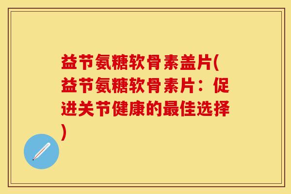 益节氨糖软骨素盖片(益节氨糖软骨素片：促进关节健康的最佳选择)