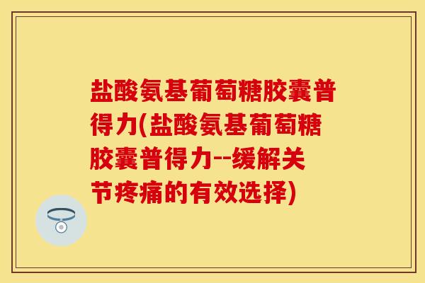 盐酸氨基葡萄糖胶囊普得力(盐酸氨基葡萄糖胶囊普得力--缓解关节疼痛的有效选择)