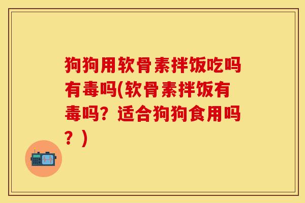 狗狗用软骨素拌饭吃吗有毒吗(软骨素拌饭有毒吗？适合狗狗食用吗？)