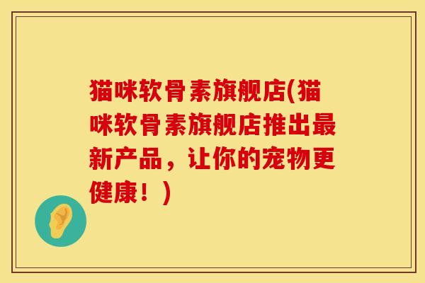 猫咪软骨素旗舰店(猫咪软骨素旗舰店推出最新产品，让你的宠物更健康！)
