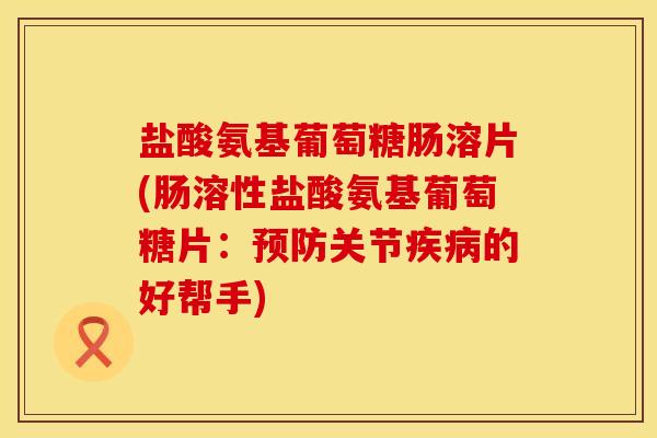 盐酸氨基葡萄糖肠溶片(肠溶性盐酸氨基葡萄糖片：预防关节疾病的好帮手)
