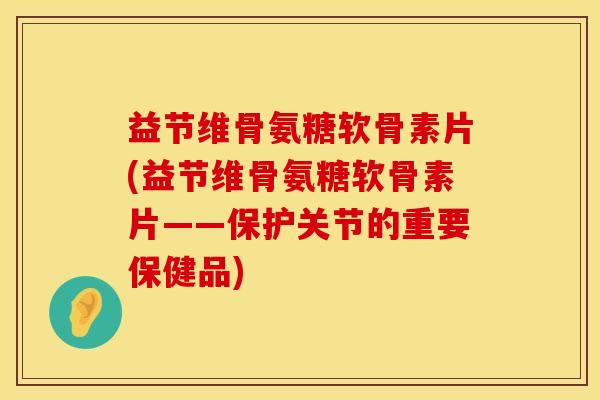 益节维骨氨糖软骨素片(益节维骨氨糖软骨素片——保护关节的重要保健品)