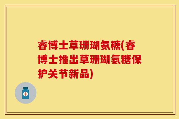 睿博士草珊瑚氨糖(睿博士推出草珊瑚氨糖保护关节新品)