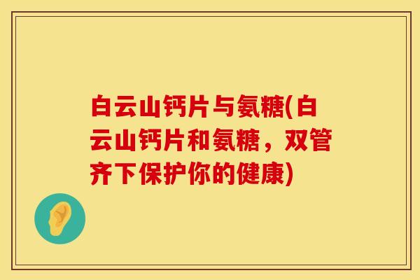 白云山钙片与氨糖(白云山钙片和氨糖,双管齐下保护你的健康) 白云山钙片与氨糖(白云山钙片和氨糖,双管齐下保护你的健康)
