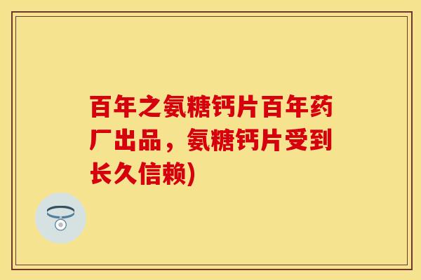 百年之氨糖钙片百年药厂出品，氨糖钙片受到长久信赖)
