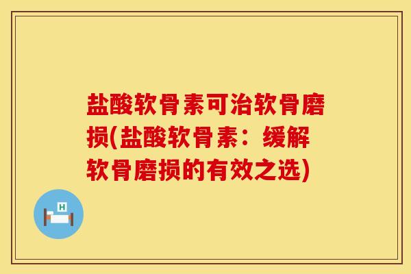 盐酸软骨素可软骨磨损(盐酸软骨素:缓解软骨磨损的有效之选) 盐酸软骨素可软骨磨损(盐酸软骨素:缓解软骨磨损的有效之选)