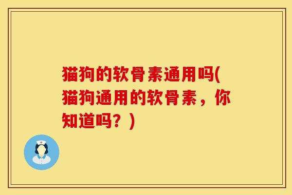 猫狗的软骨素通用吗(猫狗通用的软骨素，你知道吗？)
