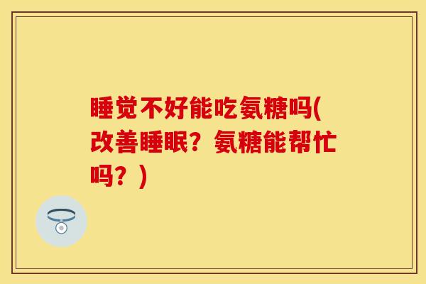 睡觉不好能吃氨糖吗(改善?氨糖能帮忙吗?) 睡觉不好能吃氨糖吗(改善?氨糖能帮忙吗?)