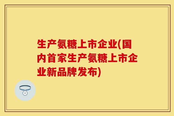 生产氨糖上市企业(国内首家生产氨糖上市企业新品牌发布)