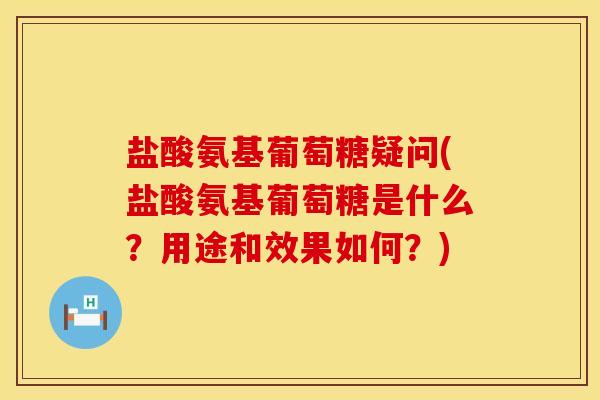 盐酸氨基葡萄糖疑问(盐酸氨基葡萄糖是什么?用途和效果如何?) 盐酸氨基葡萄糖疑问(盐酸氨基葡萄糖是什么?用途和效果如何?)