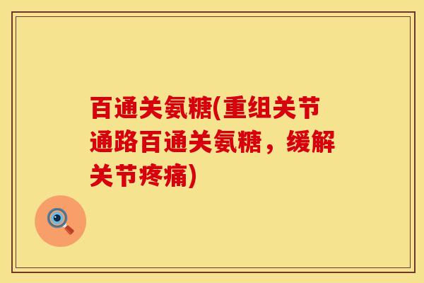 百通关氨糖(重组关节通路百通关氨糖，缓解关节疼痛)