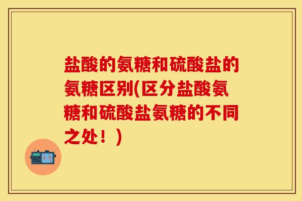 盐酸的氨糖和硫酸盐的氨糖区别(区分盐酸氨糖和硫酸盐氨糖的不同之处!) 盐酸的氨糖和硫酸盐的氨糖区别(区分盐酸氨糖和硫酸盐氨糖的不同之处!)