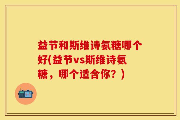 益节和斯维诗氨糖哪个好(益节vs斯维诗氨糖，哪个适合你？)