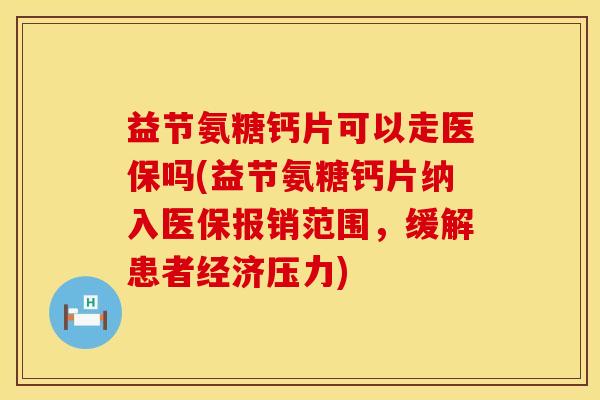 益节氨糖钙片可以走医保吗(益节氨糖钙片纳入医保报销范围，缓解患者经济压力)