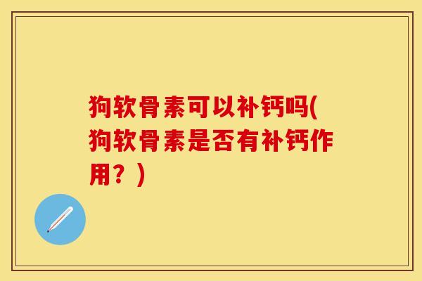 狗软骨素可以补钙吗(狗软骨素是否有补钙作用？)