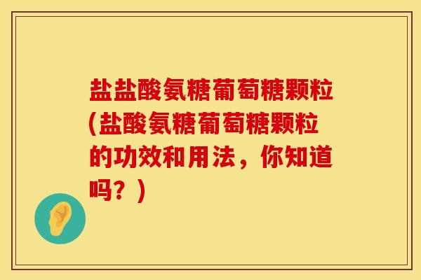 盐盐酸氨糖葡萄糖颗粒(盐酸氨糖葡萄糖颗粒的功效和用法，你知道吗？)