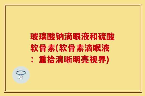 玻璃酸钠滴眼液和硫酸软骨素(软骨素滴眼液：重拾清晰明亮视界)