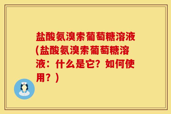 盐酸氨溴索葡萄糖溶液(盐酸氨溴索葡萄糖溶液：什么是它？如何使用？)