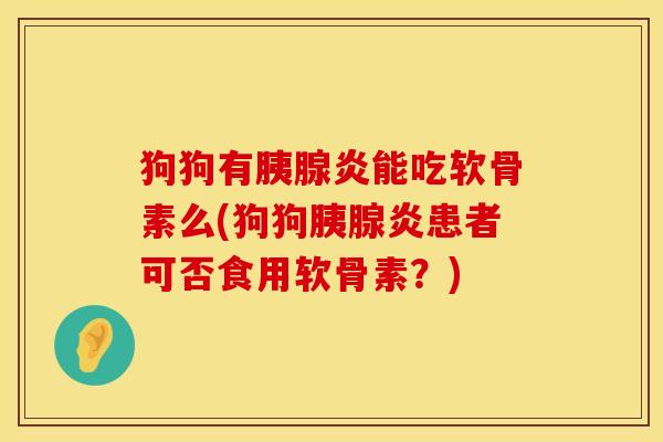 狗狗有胰腺炎能吃软骨素么(狗狗胰腺炎患者可否食用软骨素？)