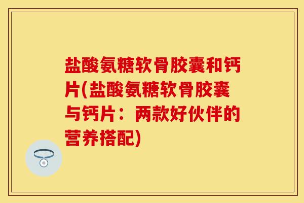 盐酸氨糖软骨胶囊和钙片(盐酸氨糖软骨胶囊与钙片：两款好伙伴的营养搭配)