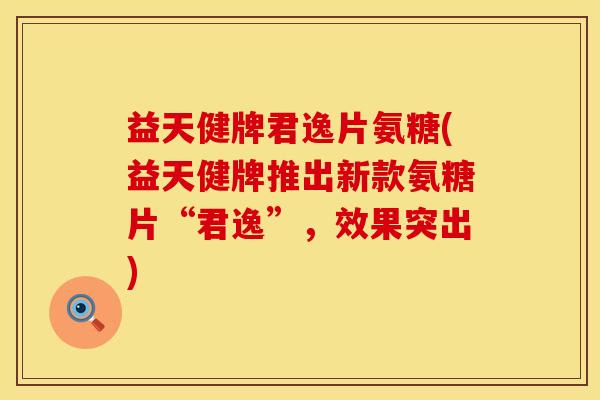 益天健牌君逸片氨糖(益天健牌推出新款氨糖片“君逸”，效果突出)