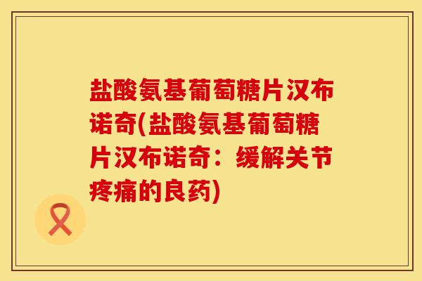 盐酸氨基葡萄糖片汉布诺奇(盐酸氨基葡萄糖片汉布诺奇：缓解关节疼痛的良药)