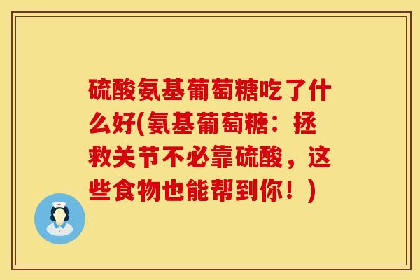 硫酸氨基葡萄糖吃了什么好(氨基葡萄糖:拯救关节不必靠硫酸,这些食物也能帮到你!) 硫酸氨基葡萄糖吃了什么好(氨基葡萄糖:拯救关节不必靠硫酸,这些食物也能帮到你!)