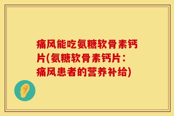 痛风能吃氨糖软骨素钙片(氨糖软骨素钙片：痛风患者的营养补给)