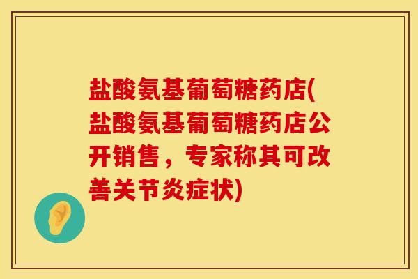 盐酸氨基葡萄糖药店(盐酸氨基葡萄糖药店公开销售，专家称其可改善关节炎症状)