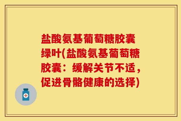 盐酸氨基葡萄糖胶囊 绿叶(盐酸氨基葡萄糖胶囊：缓解关节不适，促进骨骼健康的选择)