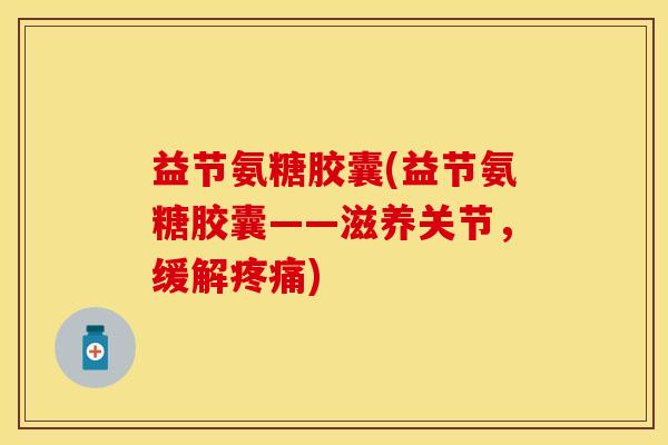 益节氨糖胶囊(益节氨糖胶囊——滋养关节,缓解疼痛)