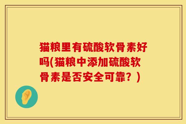 猫粮里有硫酸软骨素好吗(猫粮中添加硫酸软骨素是否安全可靠？)