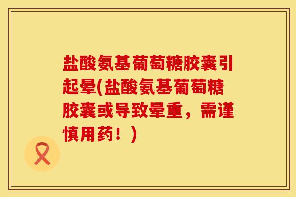 盐酸氨基葡萄糖胶囊引起晕(盐酸氨基葡萄糖胶囊或导致晕重，需谨慎用药！)
