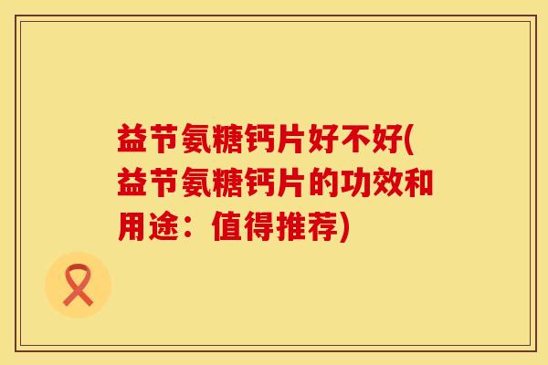 益节氨糖钙片好不好(益节氨糖钙片的功效和用途：值得推荐)