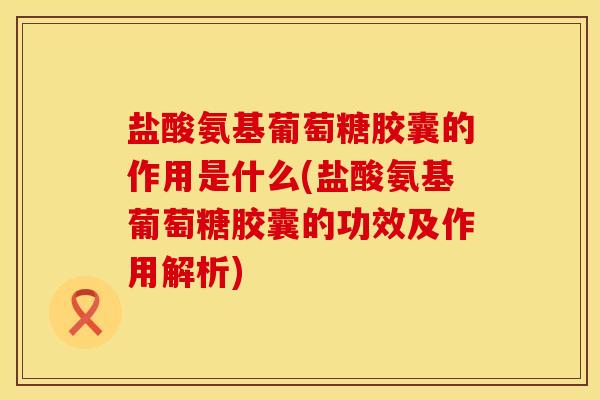 盐酸氨基葡萄糖胶囊的作用是什么(盐酸氨基葡萄糖胶囊的功效及作用解析)