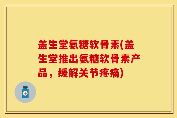 盖生堂氨糖软骨素(盖生堂推出氨糖软骨素产品，缓解关节疼痛)