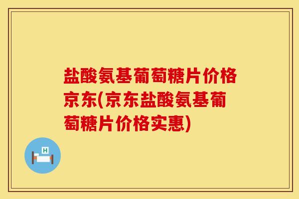 盐酸氨基葡萄糖片价格京东(京东盐酸氨基葡萄糖片价格实惠)