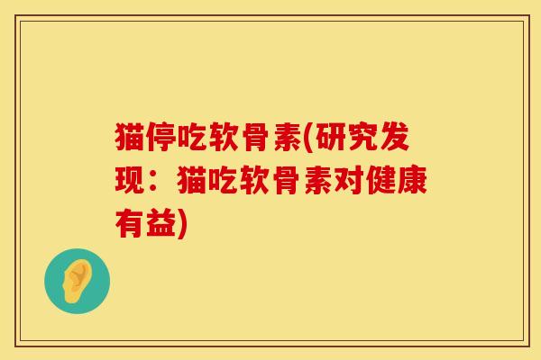 猫停吃软骨素(研究发现：猫吃软骨素对健康有益)