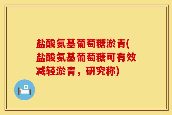 盐酸氨基葡萄糖淤青(盐酸氨基葡萄糖可有效减轻淤青，研究称)
