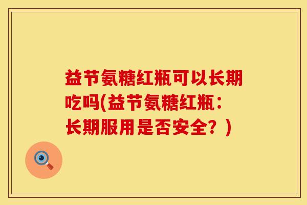 益节氨糖红瓶可以长期吃吗(益节氨糖红瓶：长期服用是否安全？)