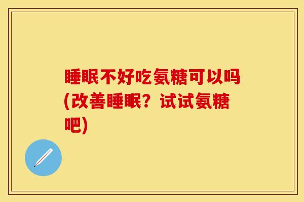 睡眠不好吃氨糖可以吗(改善睡眠？试试氨糖吧)