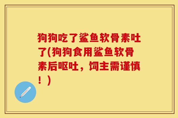 狗狗吃了鲨鱼软骨素吐了(狗狗食用鲨鱼软骨素后,饲主需谨慎!) 狗狗吃了鲨鱼软骨素吐了(狗狗食用鲨鱼软骨素后,饲主需谨慎!)