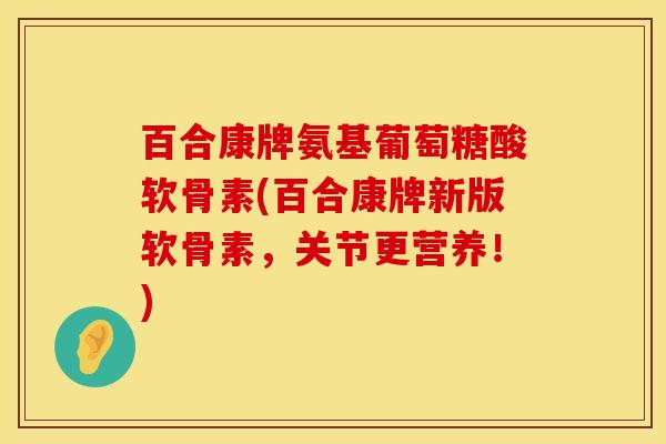 百合康牌氨基葡萄糖酸软骨素(百合康牌新版软骨素，关节更营养！)