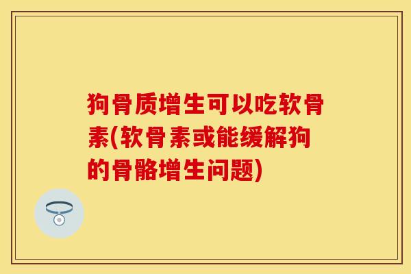 狗骨质增生可以吃软骨素(软骨素或能缓解狗的骨骼增生问题)