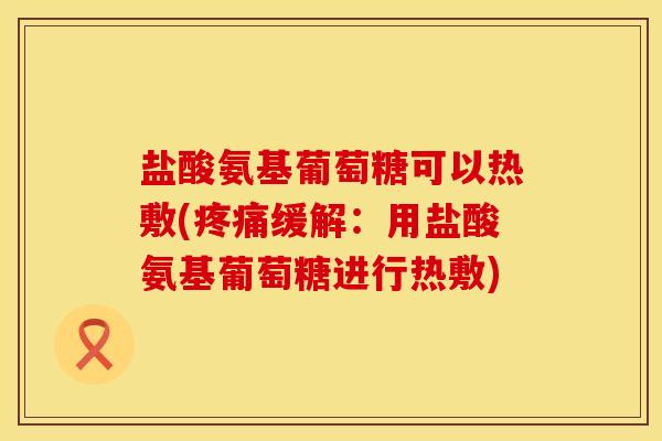 盐酸氨基葡萄糖可以热敷(疼痛缓解：用盐酸氨基葡萄糖进行热敷)
