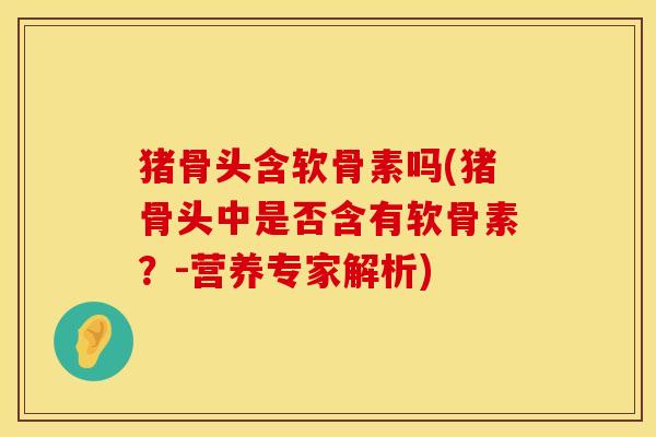 猪骨头含软骨素吗(猪骨头中是否含有软骨素？-营养专家解析)