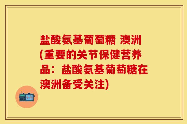 盐酸氨基葡萄糖 澳洲(重要的关节保健营养品:盐酸氨基葡萄糖在澳洲备受关注)